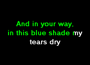 And in your way,

in this blue shade my
tears dry