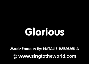 Glorious

Made Famous Byz NATALIE IMBRUGLIA
(Q www.singtotheworld.com