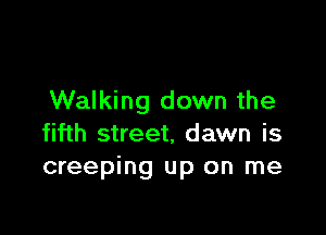 Walking down the

fifth street, dawn is
creeping up on me