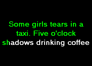 Some girls tears in a

taxi. Five o'clock
shadows drinking coffee