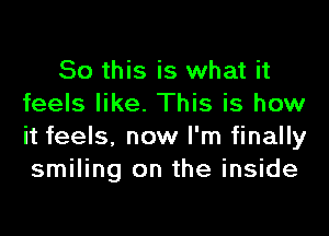 So this is what it
feels like. This is how

it feels, now I'm finally
smiling on the inside