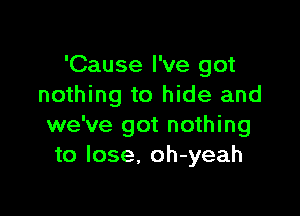 'Cause I've got
nothing to hide and

we've got nothing
to lose. oh-yeah