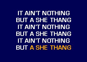 IT AIN'T NOTHING
BUT A SHE THANG
IT AIN'T NOTHING
BUT A SHE THANG
IT AINAT NOTHING
BUT A SHE THANG

g