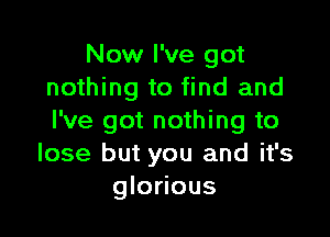 Now I've got
nothing to find and

I've got nothing to
lose but you and it's
glorious