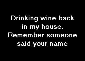 Drinking wine back
in my house.

Remember someone
said your name