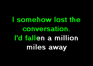 I somehow lost the
conversation.

l'd fallen a million
miles away