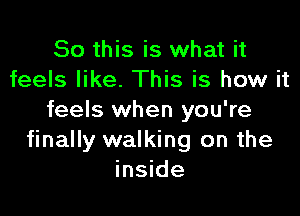 So this is what it
feels like. This is how it

feels when you're
finally walking on the
inside