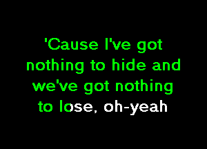 'Cause I've got
nothing to hide and

we've got nothing
to lose. oh-yeah