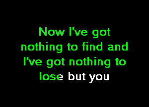 Now I've got
nothing to find and

I've got nothing to
lose but you