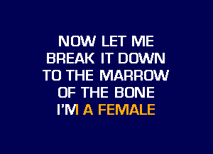 NOW LET ME
BREAK IT DOWN
TO THE MARROW

OF THE BONE
I'M A FEMALE