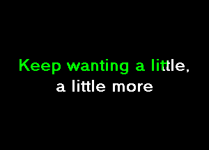 Keep wanting a little,

a little more