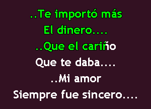 ..Te import6 mas
El dinero....
..Que el cariflo

Que te daba....
..Mi amor
Siempre fue sincero....