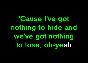 'Cause I've got
nothing to hide and

we've got nothing
to lose. oh-yeah