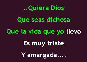 ..Quiera Dios

Que seas dichosa

Que la Vida que yo llevo

Es muy triste

Y amargada....