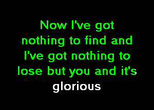 Now I've got
nothing to find and

I've got nothing to
lose but you and it's
glorious