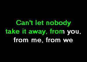 Can't let nobody

take it away, from you,
from me, from we