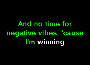 And no time for

negative vibes, 'cause
I'm winning