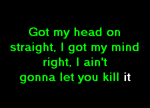 Got my head on
straight. I got my mind

right. I ain't
gonna let you kill it