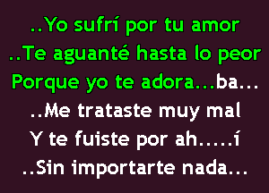 ..Yo sufri por tu amor
..Te aguants'z hasta lo peor
Porque yo te adora...ba...

..Me trataste muy mal

Y te fuiste por ah ..... 1
..Sin importarte nada...