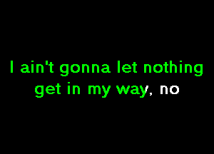 I ain't gonna let nothing

get in my way, no