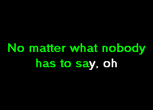 No matter what nobody

has to say, oh