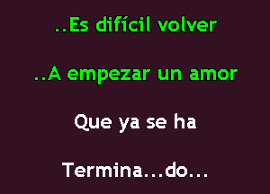 ..Es dificil volver

..A empezar un amor

Que ya se ha

Termina. . .do. ..