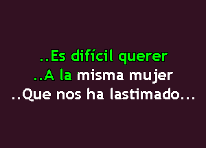 ..Es dificil querer

..A la misma mujer
..Que nos ha lastimado...