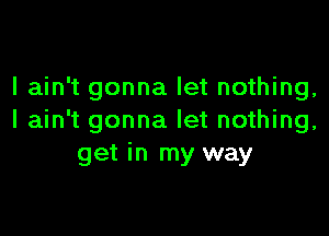 I ain't gonna let nothing,

I ain't gonna let nothing,
get in my way