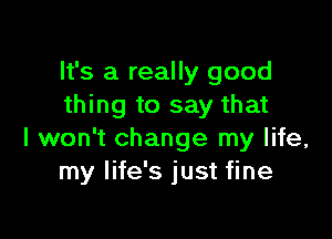 It's a really good
thing to say that

I won't change my life,
my life's just fine