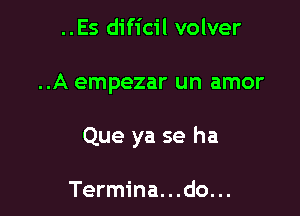 ..Es dificil volver

..A empezar un amor

Que ya se ha

Termina. . .do. ..