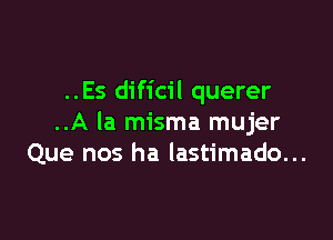 ..Es dificil querer

..A la misma mujer
Que nos ha lastimado...