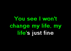 You see I won't

change my life, my
life's just fine