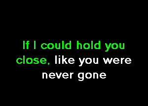 If I could hold you

close. like you were
never gone