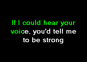 If I could hear your

voice. you'd tell me
to be strong