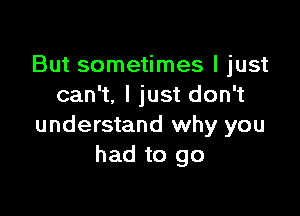 But sometimes I just
can't. I just don't

understand why you
had to go