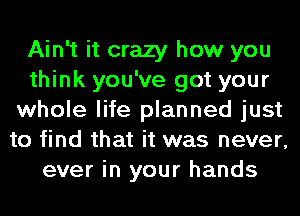 Ain't it crazy how you
think you've got your
whole life planned just
to find that it was never,
ever in your hands