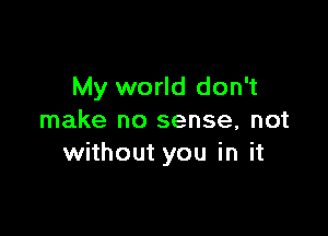 My world don't

make no sense, not
without you in it