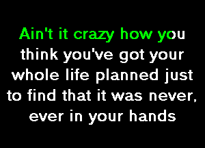 Ain't it crazy how you
think you've got your
whole life planned just
to find that it was never,
ever in your hands