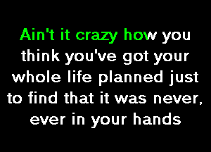 Ain't it crazy how you
think you've got your
whole life planned just
to find that it was never,
ever in your hands
