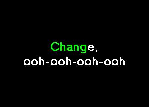 Change,

ooh-ooh-ooh-ooh