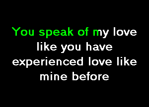 You speak of my love
like you have

experienced love like
mine before