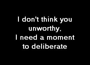 I don't think you
unworthy,

I need a moment
to deliberate