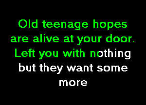 Old teenage hopes
are alive at your door.
Left you with nothing
but they want some
more