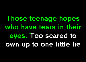 Those teenage hopes
who have tears in their
eyes. Too scared to
own up to one little lie
