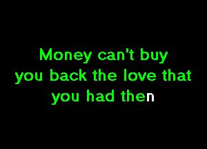 Money can't buy

you back the love that
you had then
