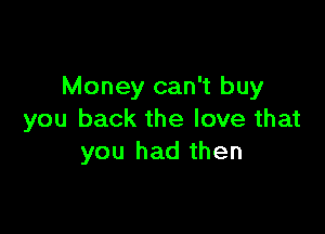 Money can't buy

you back the love that
you had then