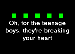 III El El El D
Oh, for the teenage

boys, they're breaking
your heart