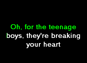 Oh, for the teenage

boys, they're breaking
your heart