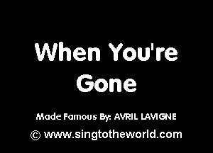 When You're

Gone

Made Famous Byz AVRIL LAVIGNE
(Q www.singtotheworld.com