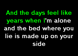 And the days feel like
years when I'm alone
and the bed where you
lie is made up on your
side